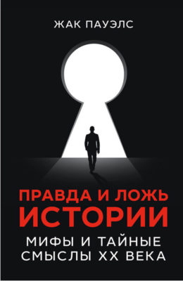 Жак Пауэлс: Правда и ложь истории. Мифы и тайные смыслы ХХ века